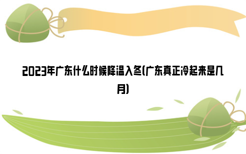 2023年广东什么时候降温入冬（广东真正冷起来是几月）