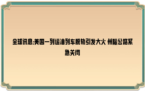 全球讯息：美国一列运油列车脱轨引发大火 州际公路紧急关闭