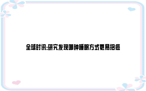 全球时讯：研究发现哪种睡眠方式更易招癌