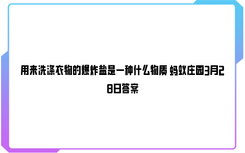 用来洗涤衣物的爆炸盐是一种什么物质 蚂蚁庄园3月28日答案