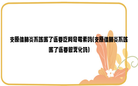 支原体肺炎不咳嗽了还要吃阿奇霉素吗（支原体肺炎不咳嗽了还要做雾化吗）