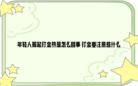 年轻人掀起打金热是怎么回事 打金要注意些什么