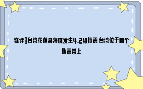 锋评|台湾花莲县海域发生4.2级地震 台湾位于哪个地震带上