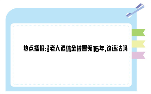 热点播报：​老人退休金被冒领16年，这违法吗