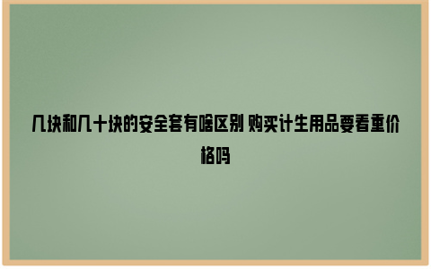 几块和几十块的安全套有啥区别 购买计生用品要看重价格吗