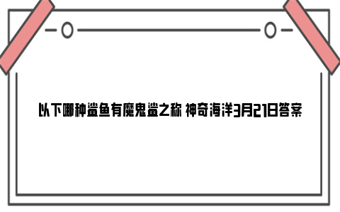 以下哪种鲨鱼有魔鬼鲨之称 神奇海洋3月21日答案