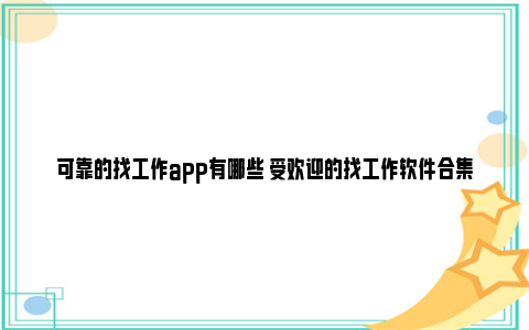 可靠的找工作app有哪些 受欢迎的找工作软件合集