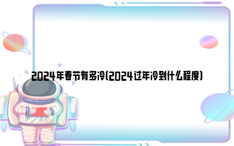 2024年春节有多冷（2024过年冷到什么程度）