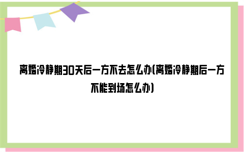 离婚冷静期30天后一方不去怎么办（离婚冷静期后一方不能到场怎么办）