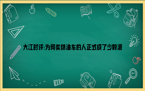 大江时评:为何买燃油车的人正式成了少数派