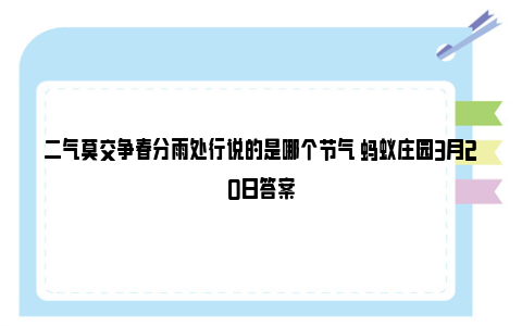 二气莫交争春分雨处行说的是哪个节气 蚂蚁庄园3月20日答案