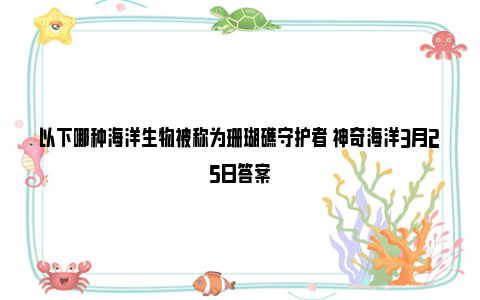 以下哪种海洋生物被称为珊瑚礁守护者 神奇海洋3月25日答案