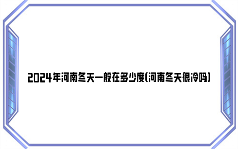 2024年河南冬天一般在多少度（河南冬天很冷吗）