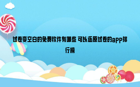 试卷变空白的免费软件有哪些 可以还原试卷的app排行榜