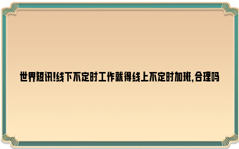 世界短讯！线下不定时工作就得线上不定时加班，合理吗