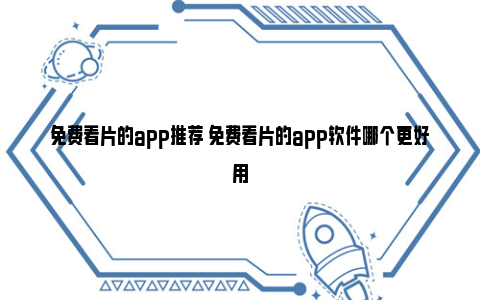 免费看片的app推荐 免费看片的app软件哪个更好用