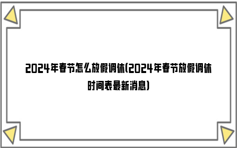 2024年春节怎么放假调休（2024年春节放假调休时间表最新消息）