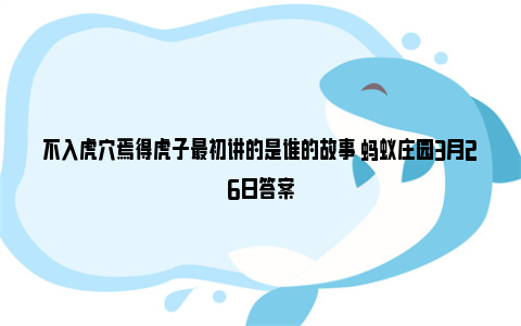 不入虎穴焉得虎子最初讲的是谁的故事 蚂蚁庄园3月26日答案