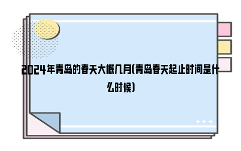 2024年青岛的春天大概几月（青岛春天起止时间是什么时候）