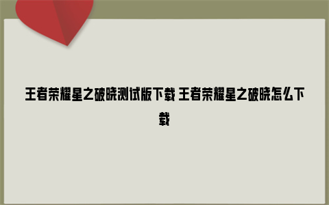 王者荣耀星之破晓测试版下载 王者荣耀星之破晓怎么下载