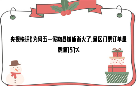 央视快评|为何五一假期县域旅游火了，景区门票订单量暴增151%