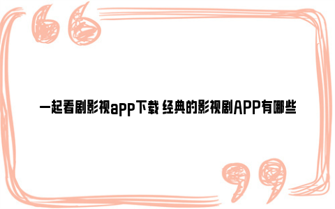 一起看剧影视app下载 经典的影视剧APP有哪些