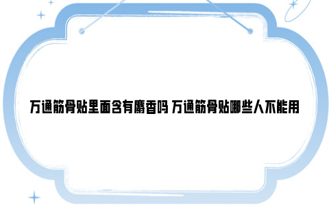 万通筋骨贴里面含有麝香吗 万通筋骨贴哪些人不能用