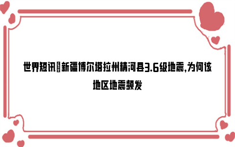 世界短讯|新疆博尔塔拉州精河县3.6级地震，为何该地区地震频发