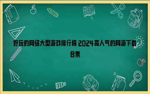 好玩的网络大型游戏排行榜 2024高人气的网游下载合集