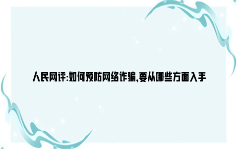 人民网评:如何预防网络诈骗，要从哪些方面入手