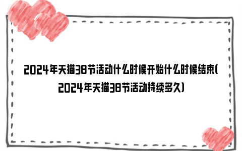 2024年天猫38节活动什么时候开始什么时候结束（2024年天猫38节活动持续多久）