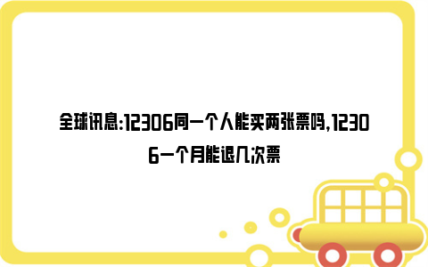 全球讯息：12306同一个人能买两张票吗，12306一个月能退几次票