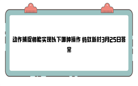 动作捕捉师能实现以下哪种操作 蚂蚁新村3月25日答案