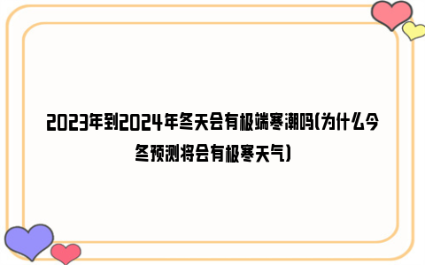 2023年到2024年冬天会有极端寒潮吗（为什么今冬预测将会有极寒天气）