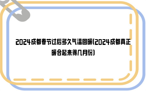 2024成都春节过后多久气温回暖（2024成都真正暖合起来得几月份）