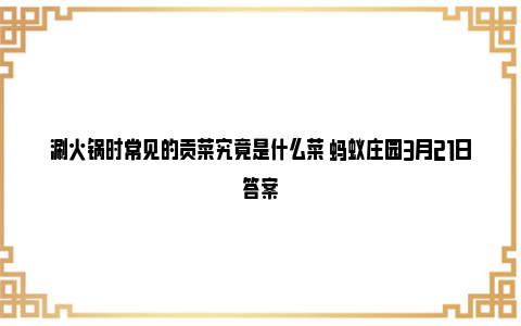 涮火锅时常见的贡菜究竟是什么菜 蚂蚁庄园3月21日答案