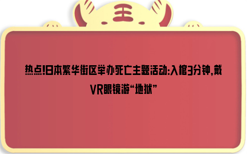 热点！日本繁华街区举办死亡主题活动：入棺3分钟，戴VR眼镜游“地狱”