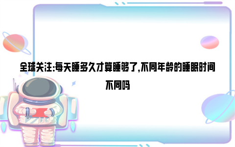 全球关注：每天睡多久才算睡够了，不同年龄的睡眠时间不同吗