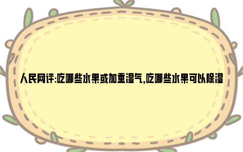 人民网评:吃哪些水果或加重湿气，吃哪些水果可以除湿