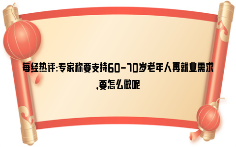 每经热评:专家称要支持60-70岁老年人再就业需求，要怎么做呢