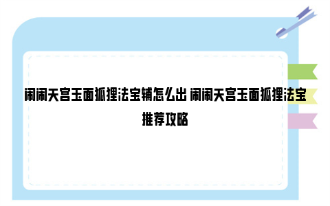 闹闹天宫玉面狐狸法宝辅怎么出 闹闹天宫玉面狐狸法宝推荐攻略