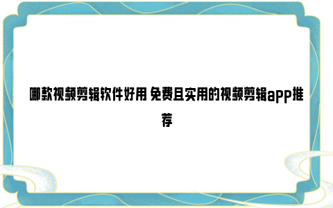 哪款视频剪辑软件好用 免费且实用的视频剪辑app推荐