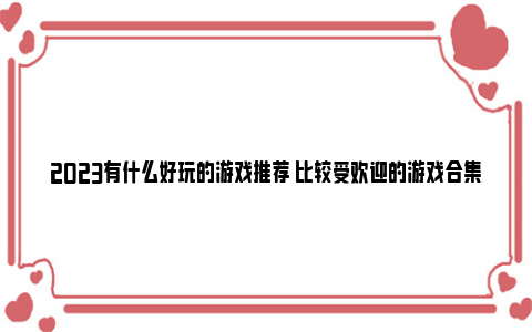 2023有什么好玩的游戏推荐 比较受欢迎的游戏合集