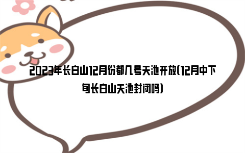 2023年长白山12月份都几号天池开放（12月中下旬长白山天池封闭吗）