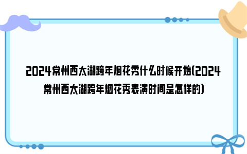 2024常州西太湖跨年烟花秀什么时候开始（2024常州西太湖跨年烟花秀表演时间是怎样的）