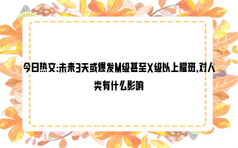 今日热文：未来3天或爆发M级甚至X级以上耀斑，对人类有什么影响