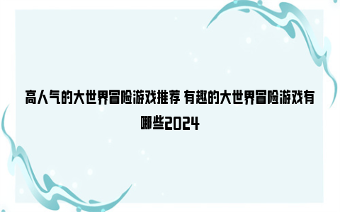 高人气的大世界冒险游戏推荐 有趣的大世界冒险游戏有哪些2024