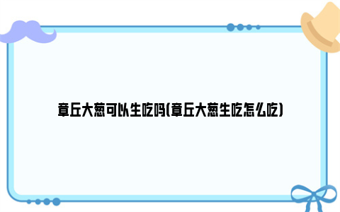 章丘大葱可以生吃吗（章丘大葱生吃怎么吃）