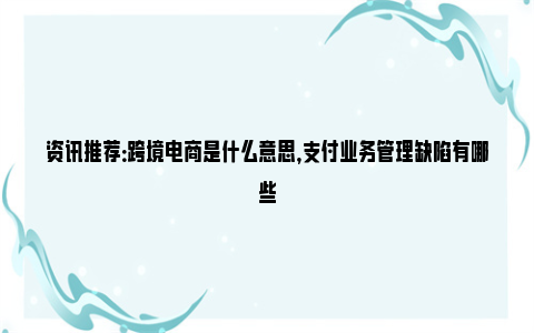 资讯推荐：跨境电商是什么意思，支付业务管理缺陷有哪些