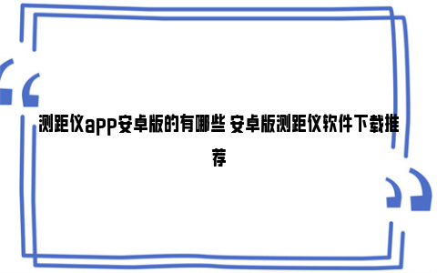 测距仪app安卓版的有哪些 安卓版测距仪软件下载推荐